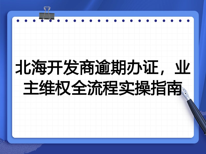 北海开发商逾期办证，业主维权全流程实操指南