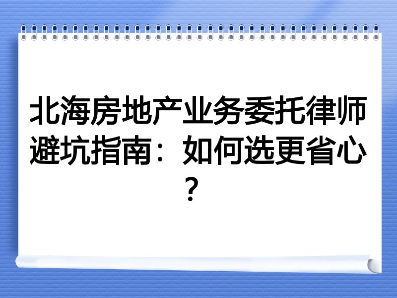 北海房地产业务委托律师避坑指南：如何选更省心？