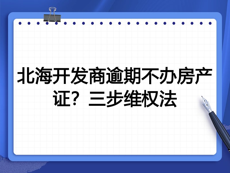 北海开发商逾期不办房产证?三步维权法