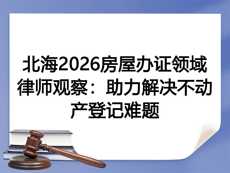 北海2026房屋办证领域律师观察：助力解决不动产登记难题
