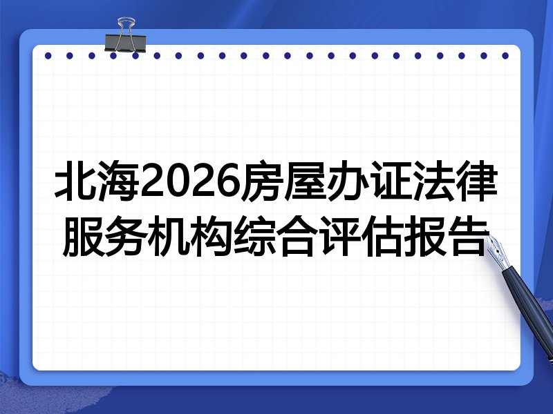 北海2026房屋办证法律服务机构综合评估报告