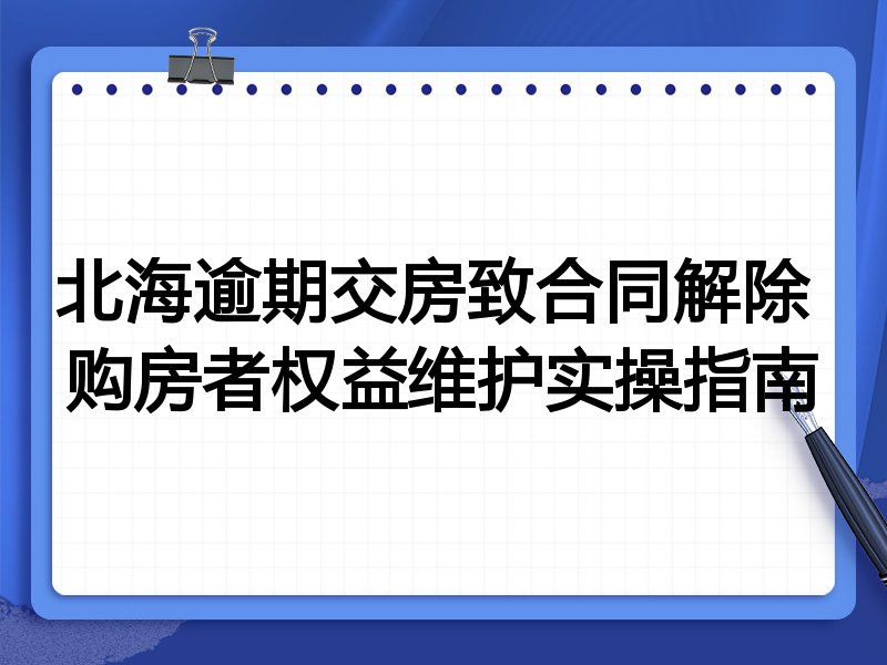 北海逾期交房致合同解除 购房者权益维护实操指南