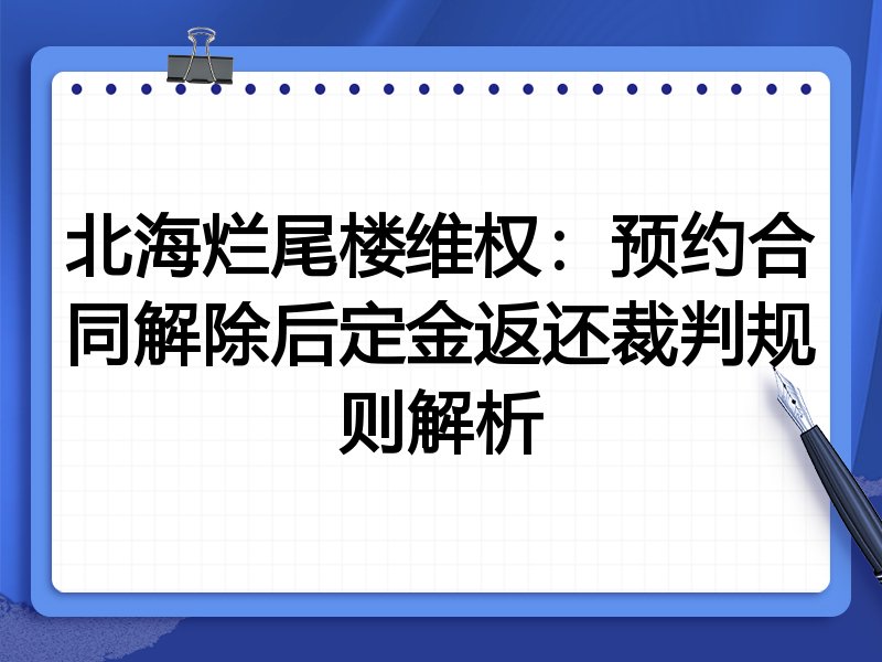 北海烂尾楼维权：预约合同解除后定金返还裁判规则解析
