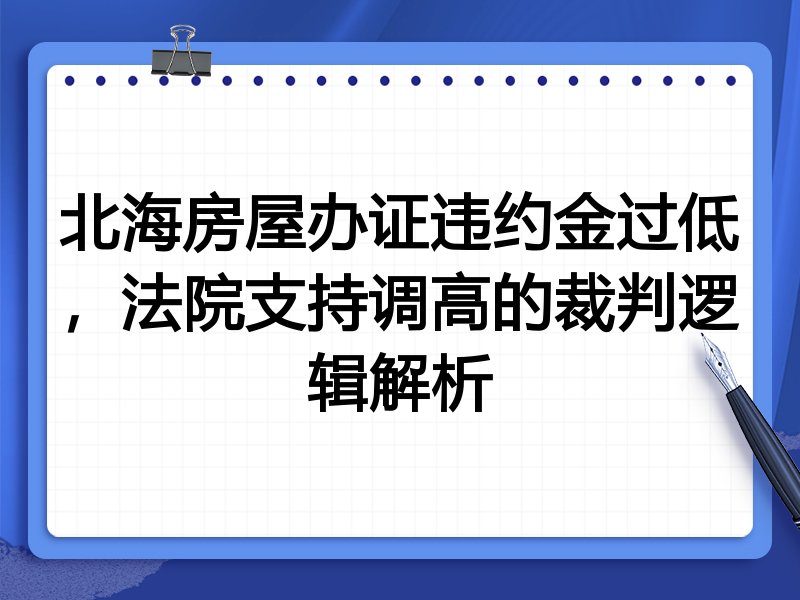 北海房屋办证违约金过低,法院支持调高的裁判逻辑解析