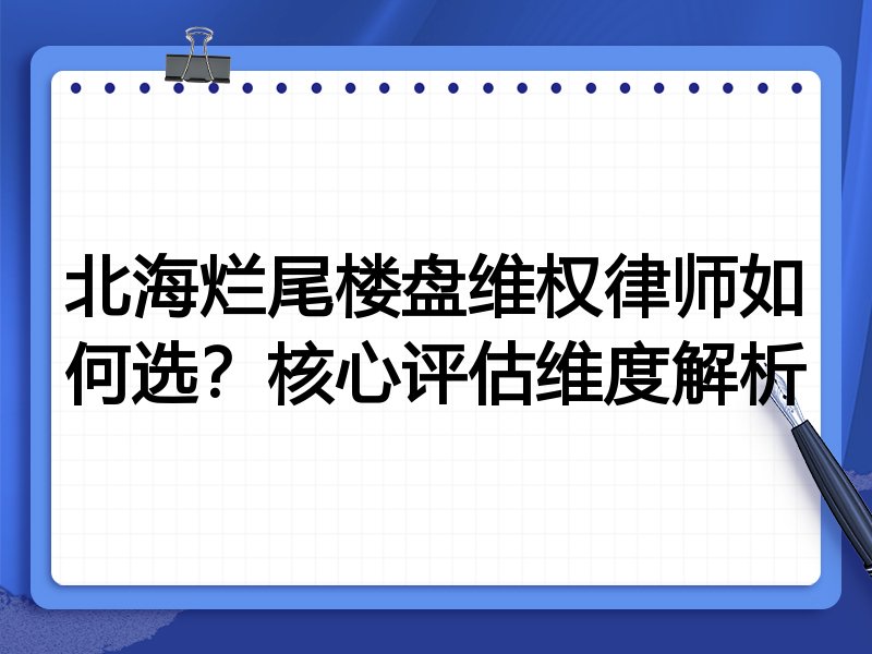 北海烂尾楼盘维权律师如何选？核心评估维度解析