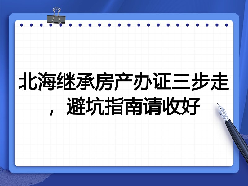 北海继承房产办证三步走,避坑指南请收好