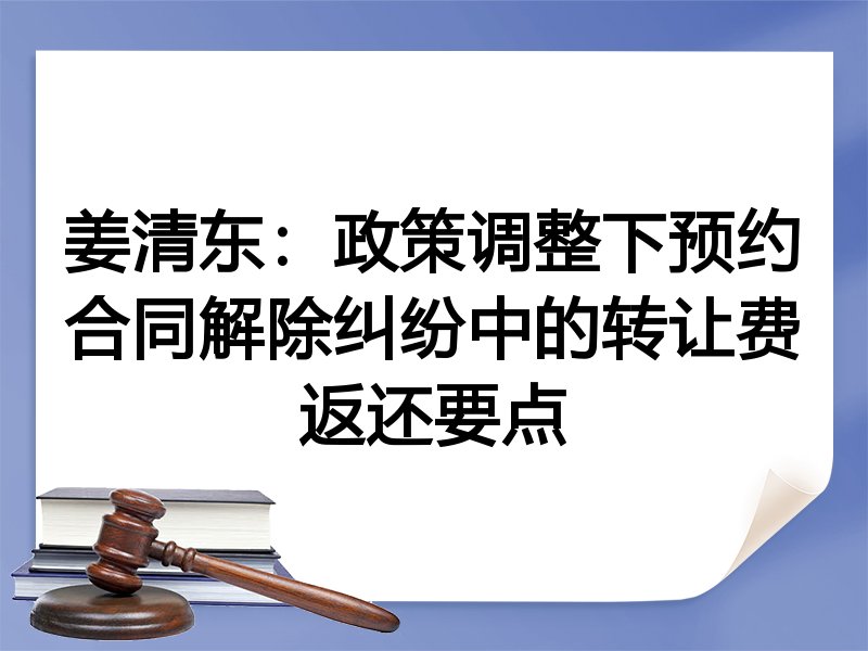 姜清东:政策调整下预约合同解除纠纷中的转让费返还要点