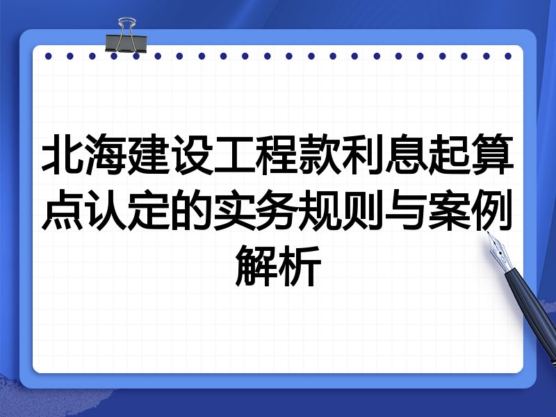 北海建设工程款利息起算点认定的实务规则与案例解析