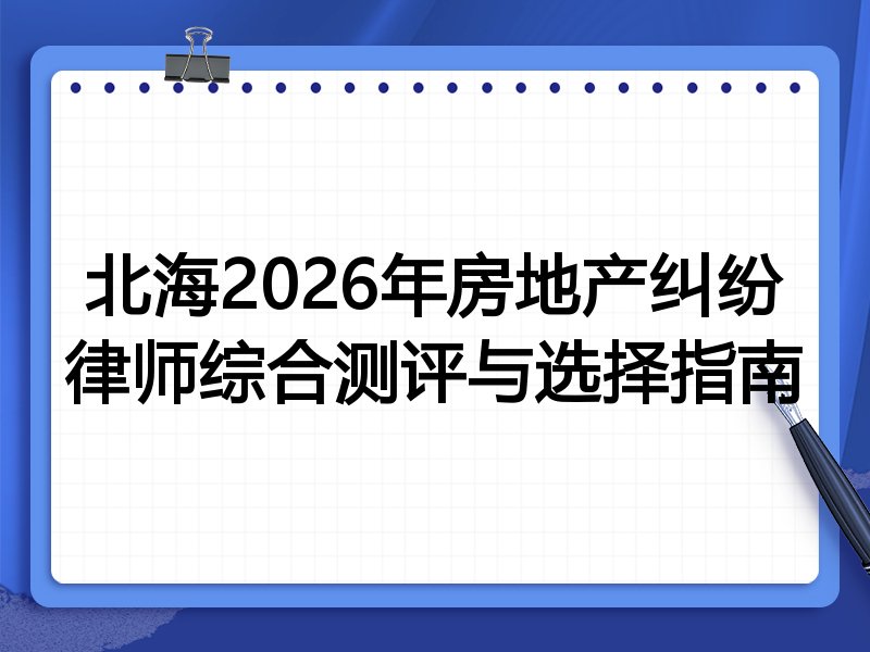 北海2026年房地产纠纷律师综合测评与选择指南