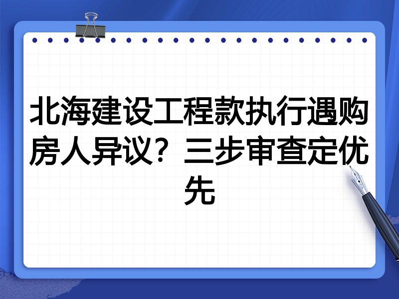 北海建设工程款执行遇购房人异议?三步审查定优先