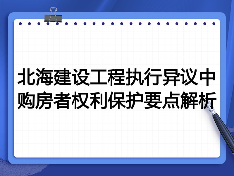 北海建设工程执行异议中购房者权利保护要点解析