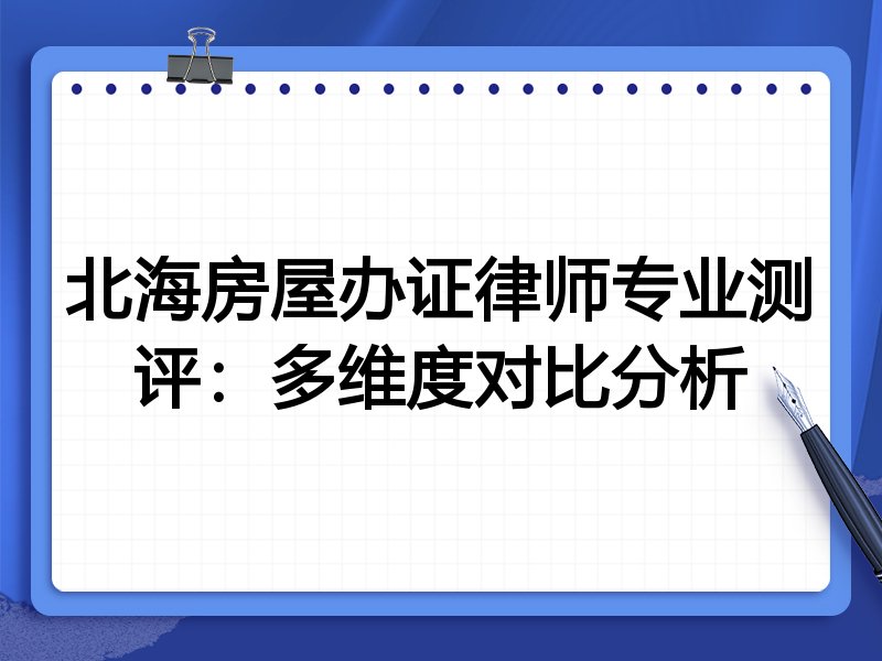 北海房屋办证律师专业测评:多维度对比分析