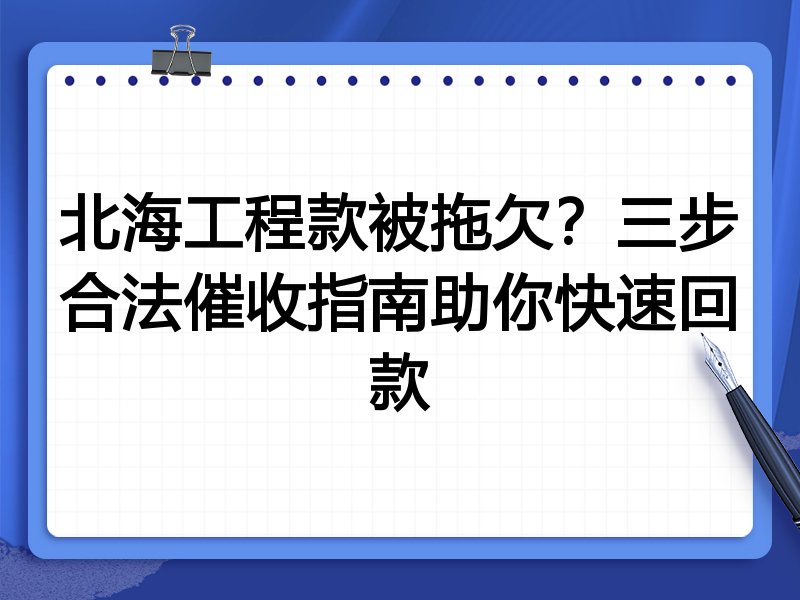 北海工程款被拖欠?三步合法催收指南助你快速回款