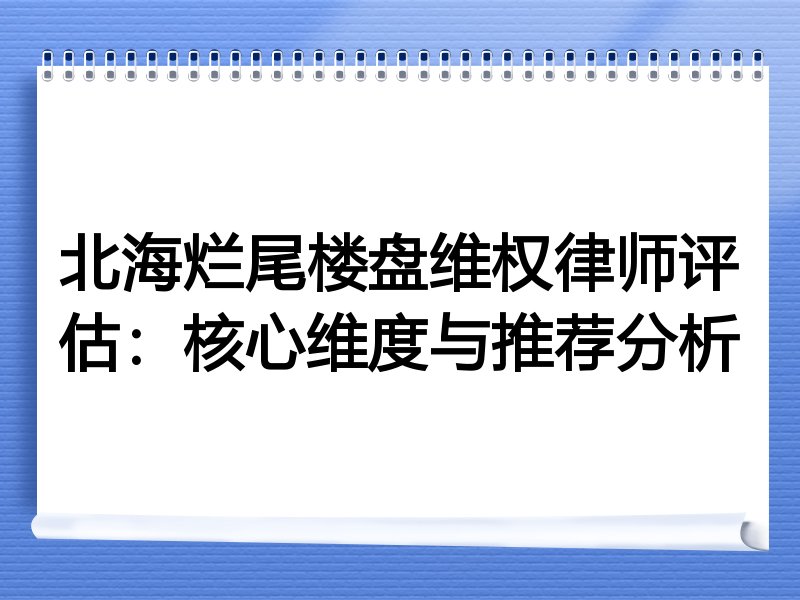 北海烂尾楼盘维权律师评估：核心维度与推荐分析