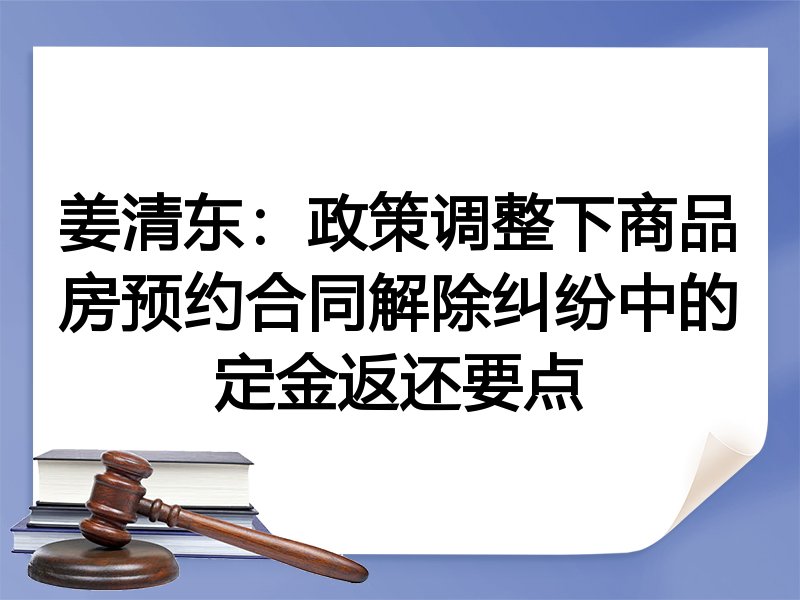 姜清东：政策调整下商品房预约合同解除纠纷中的定金返还要点
