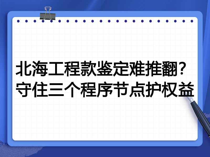 北海工程款鉴定难推翻?守住三个程序节点护权益
