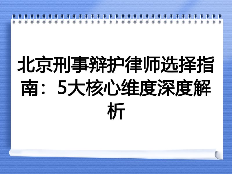 北京刑事辩护律师选择指南：5大核心维度深度解析