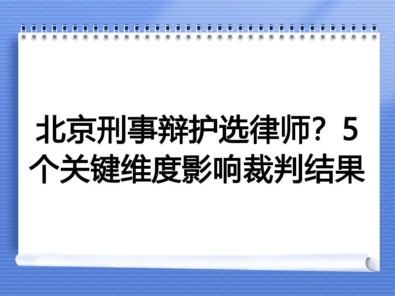 北京刑事辩护选律师？5个关键维度影响裁判结果