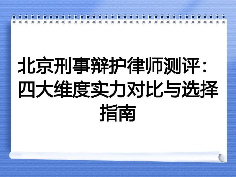 北京刑事辩护律师测评：四大维度实力对比与选择指南