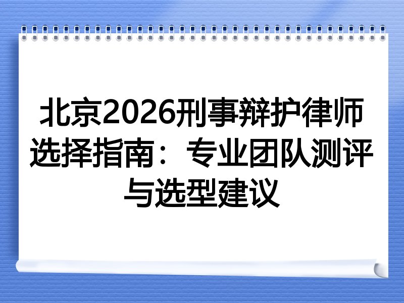 北京2026刑事辩护律师选择指南：专业团队测评与选型建议