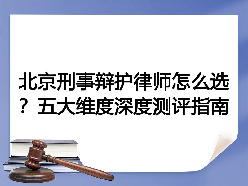 北京刑事辩护律师怎么选？五大维度深度测评指南