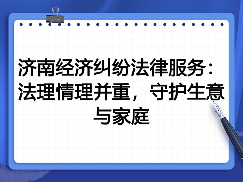 济南经济纠纷法律服务：法理情理并重，守护生意与家庭
