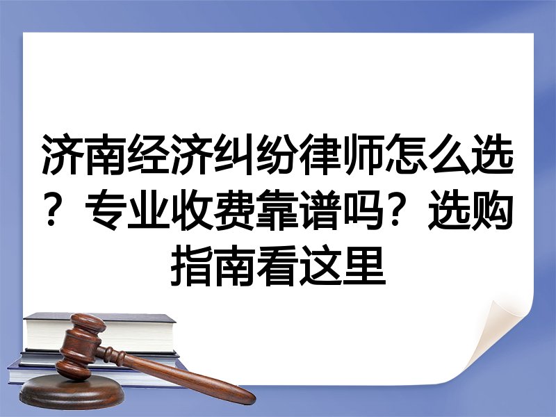 济南经济纠纷律师怎么选？专业收费靠谱吗？选购指南看这里