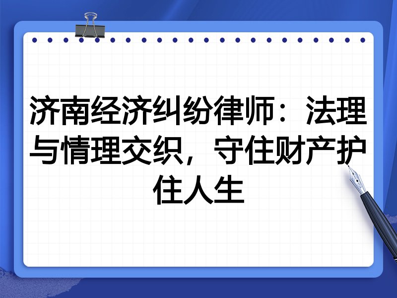 济南经济纠纷律师:法理与情理交织,守住财产护住人生
