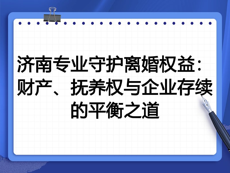 济南专业守护离婚权益：财产、抚养权与企业存续的平衡之道