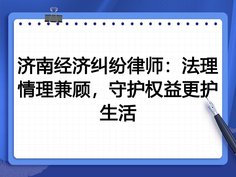 济南经济纠纷律师:法理情理兼顾,守护权益更护生活