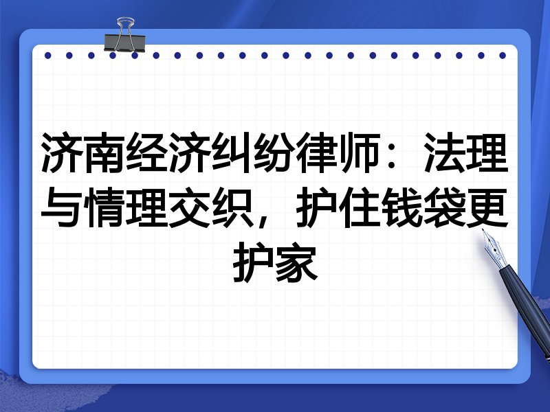 济南经济纠纷律师:法理与情理交织,护住钱袋更护家