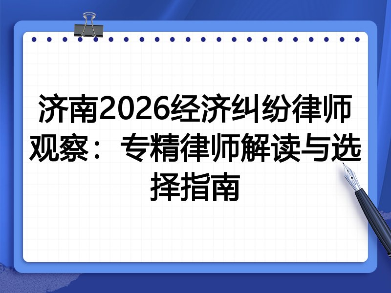 济南2026经济纠纷律师观察：专精律师解读与选择指南