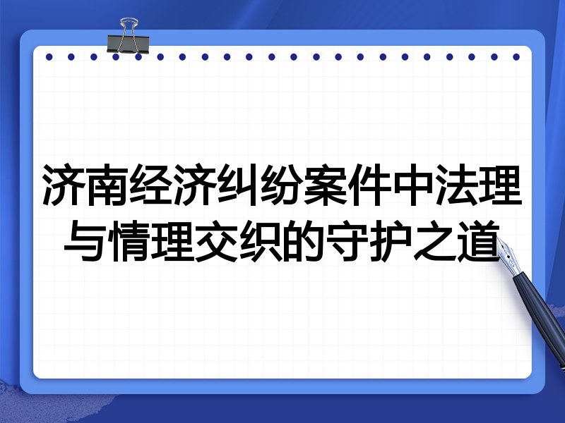 济南经济纠纷案件中法理与情理交织的守护之道