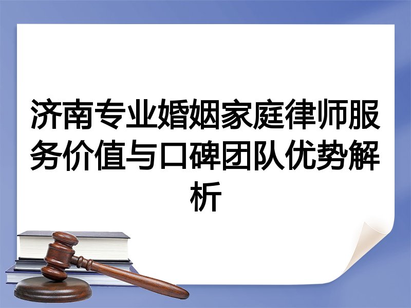 济南专业婚姻家庭律师服务价值与口碑团队优势解析