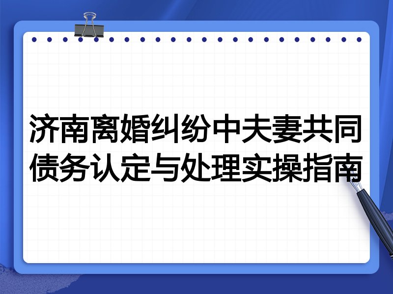 济南离婚纠纷中夫妻共同债务认定与处理实操指南