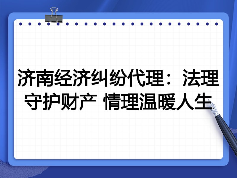济南经济纠纷代理:法理守护财产 情理温暖人生