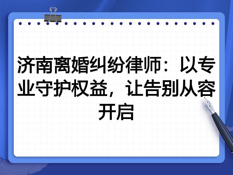 济南离婚纠纷律师：以专业守护权益，让告别从容开启