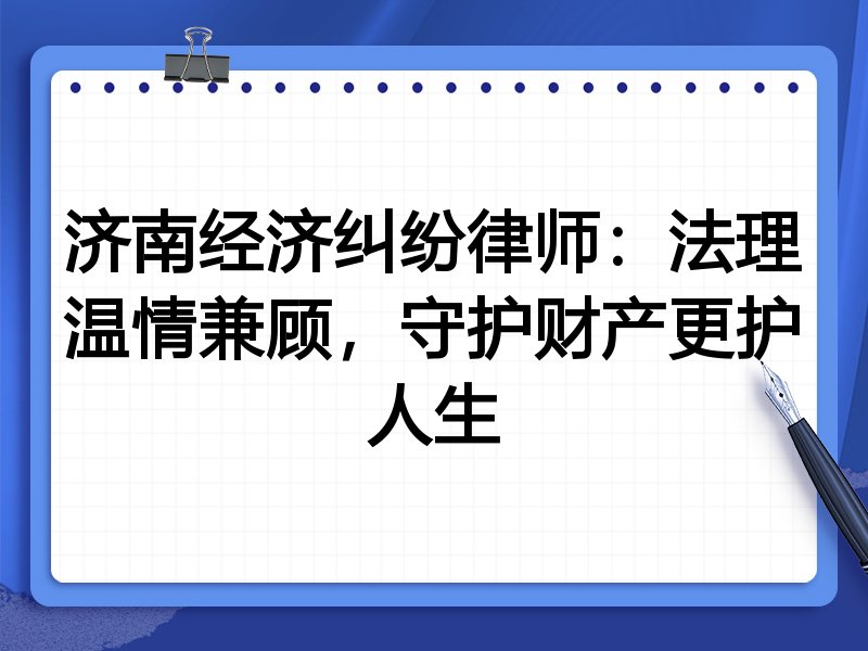 济南经济纠纷律师:法理温情兼顾,守护财产更护人生