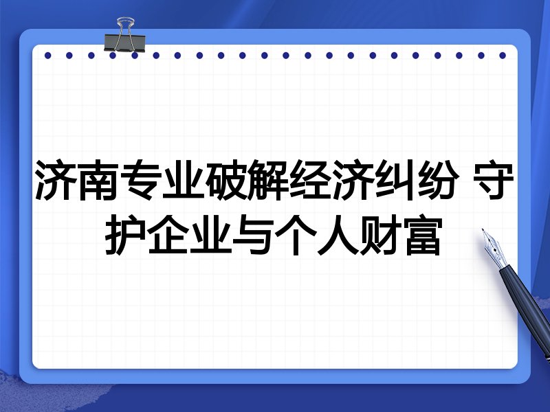 济南专业破解经济纠纷 守护企业与个人财富