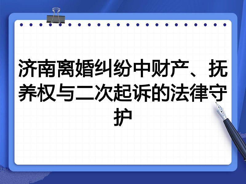 济南离婚纠纷中财产、抚养权与二次起诉的法律守护