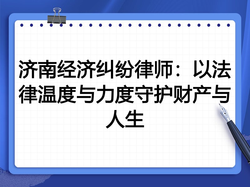 济南经济纠纷律师:以法律温度与力度守护财产与人生