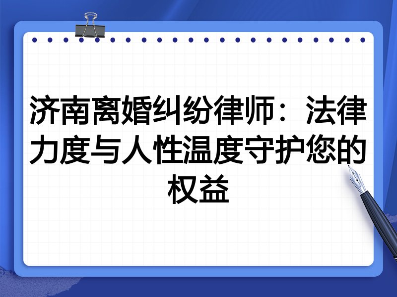 济南离婚纠纷律师:法律力度与人性温度守护您的权益