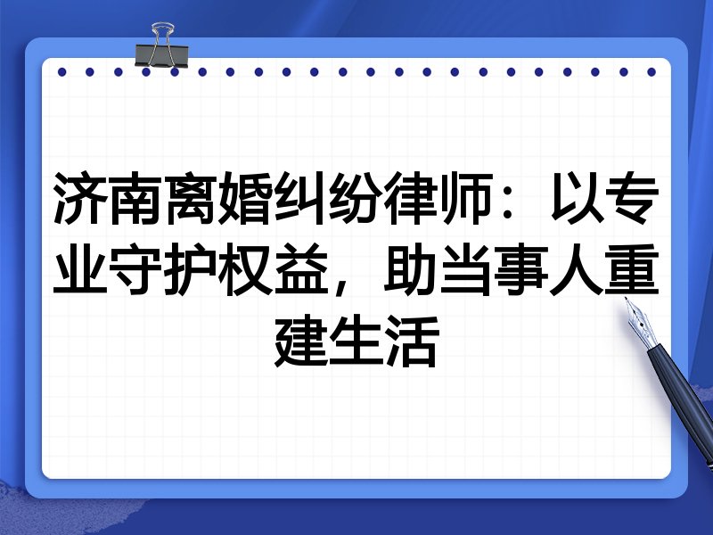 济南离婚纠纷律师:以专业守护权益,助当事人重建生活