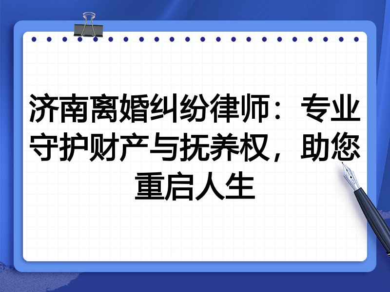 济南离婚纠纷律师：专业守护财产与抚养权，助您重启人生