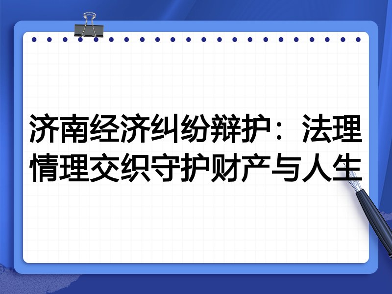 济南经济纠纷辩护:法理情理交织守护财产与人生