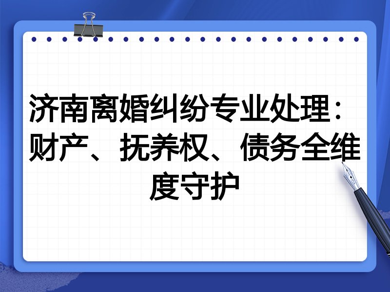 济南离婚纠纷专业处理:财产、抚养权、债务全维度守护