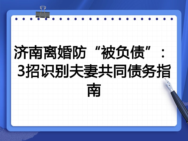 济南离婚防“被负债”:3招识别夫妻共同债务指南