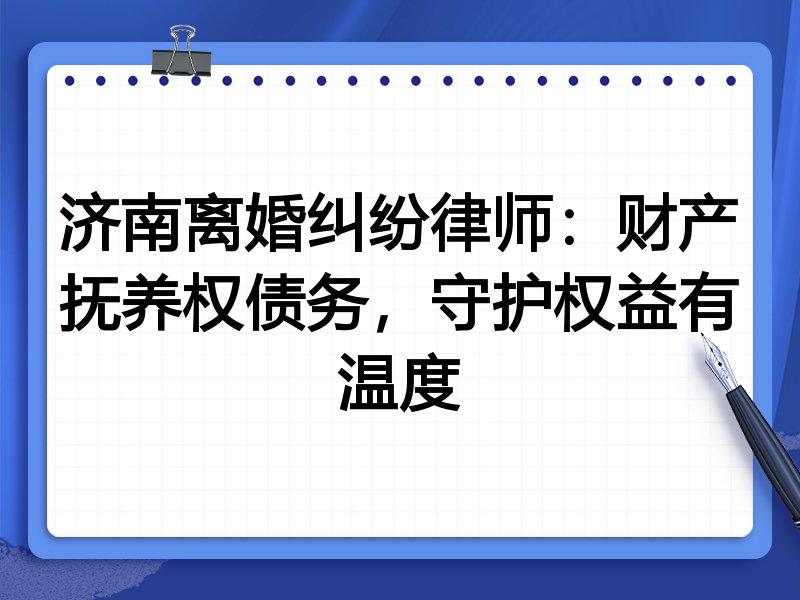 济南离婚纠纷律师:财产抚养权债务,守护权益有温度