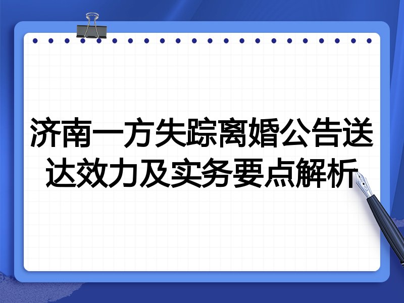 济南一方失踪离婚公告送达效力及实务要点解析