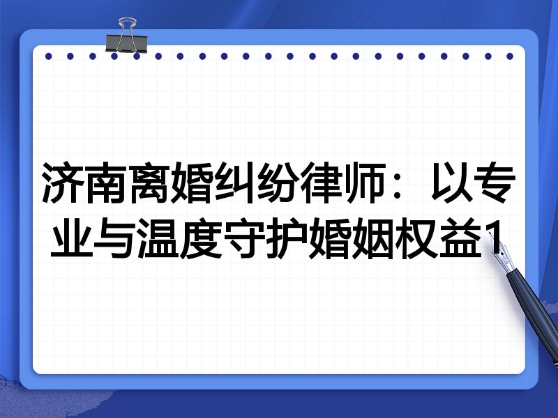 济南离婚纠纷律师：以专业与温度守护婚姻权益1